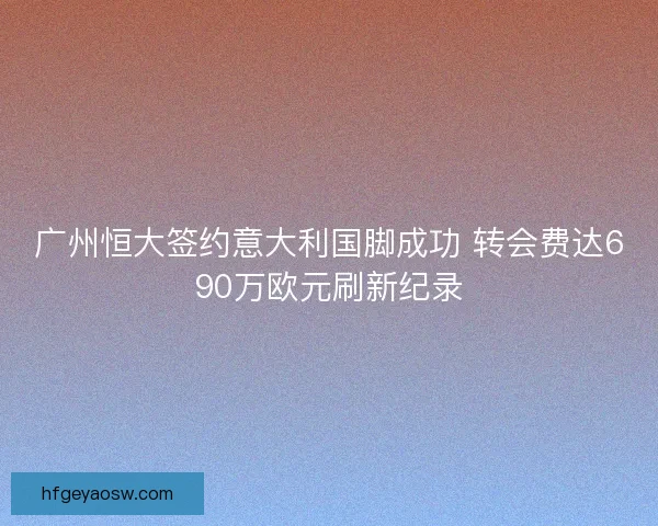 广州恒大签约意大利国脚成功 转会费达690万欧元刷新纪录