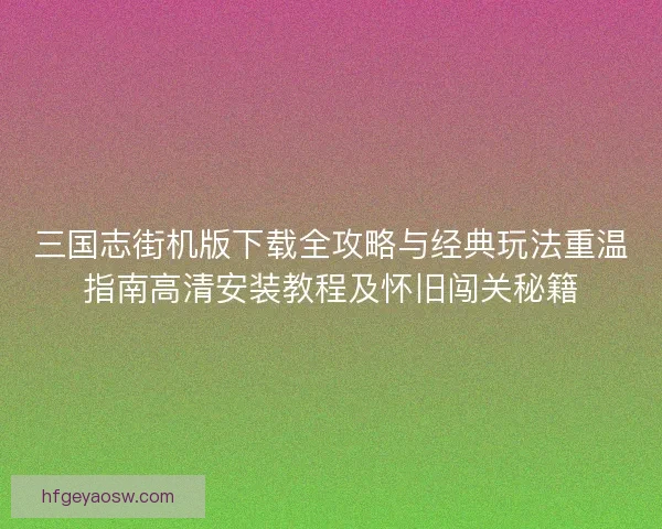 三国志街机版下载全攻略与经典玩法重温指南高清安装教程及怀旧闯关秘籍