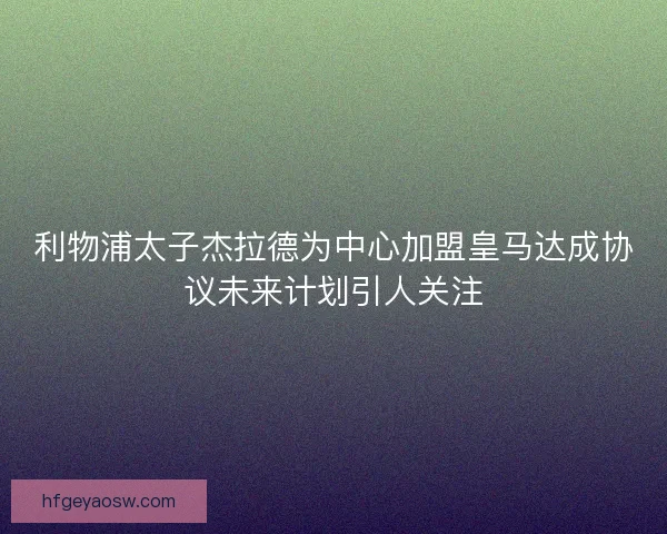 利物浦太子杰拉德为中心加盟皇马达成协议未来计划引人关注
